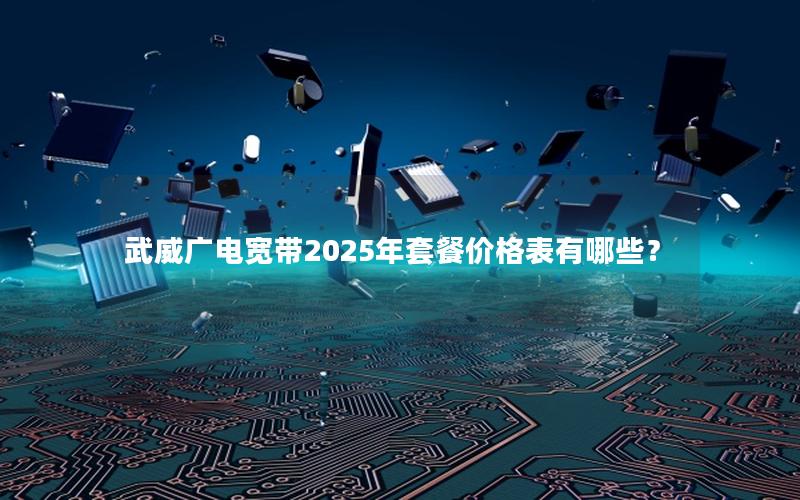 武威广电宽带2025年套餐价格表有哪些？