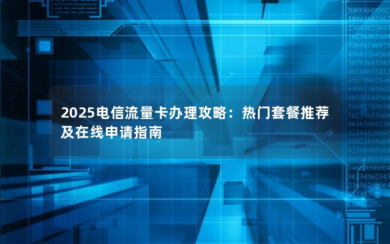 2025电信流量卡办理攻略：热门套餐推荐及在线申请指南