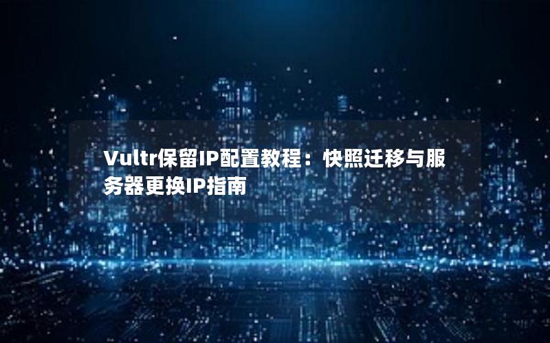 Vultr保留IP配置教程：快照迁移与服务器更换IP指南