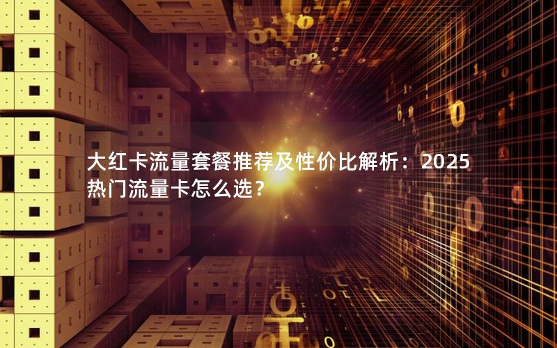 大红卡流量套餐推荐及性价比解析：2025热门流量卡怎么选？