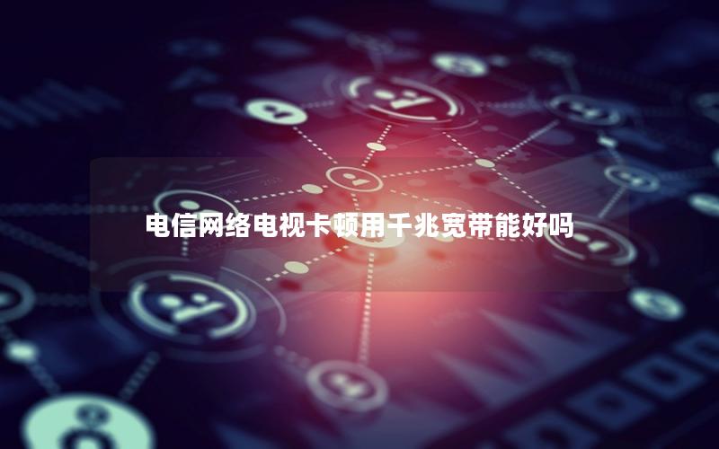 电信网络电视卡顿用千兆宽带能好吗