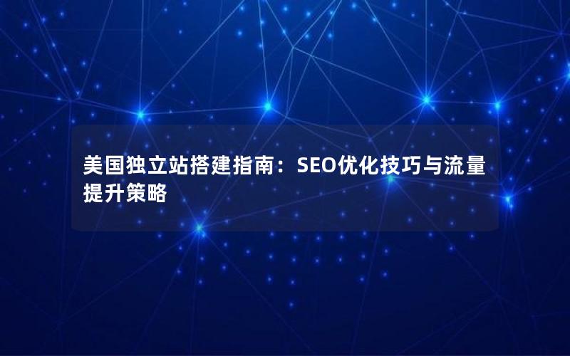 美国独立站搭建指南：SEO优化技巧与流量提升策略