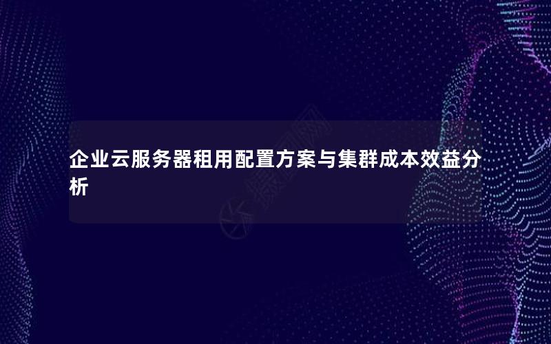 企业云服务器租用配置方案与集群成本效益分析