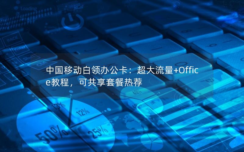 中国移动白领办公卡：超大流量+Office教程，可共享套餐热荐