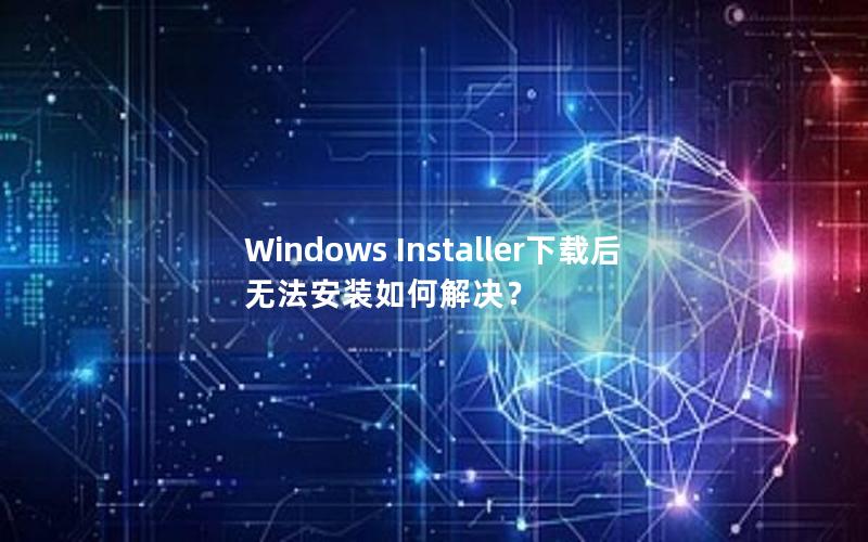 Windows Installer下载后无法安装如何解决？