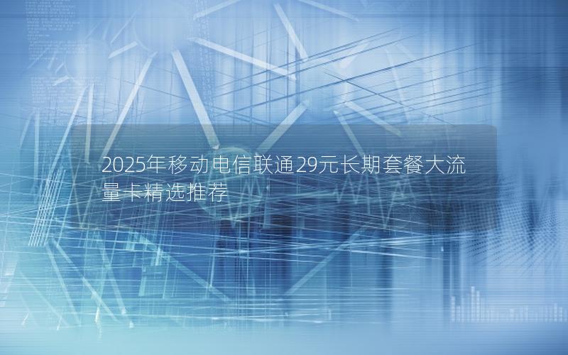 2025年移动电信联通29元长期套餐大流量卡精选推荐