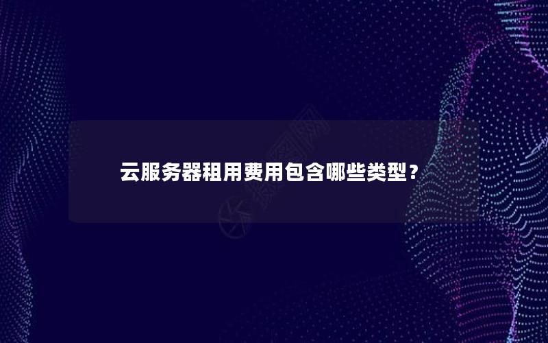 云服务器租用费用包含哪些类型？