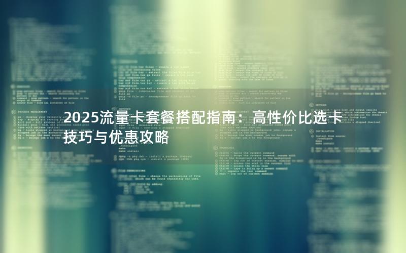 2025流量卡套餐搭配指南：高性价比选卡技巧与优惠攻略