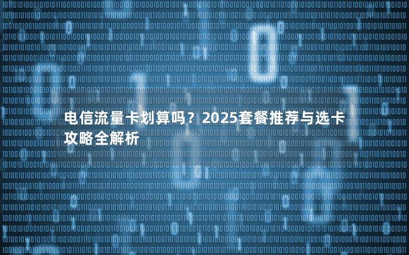 电信流量卡划算吗？2025套餐推荐与选卡攻略全解析