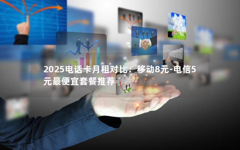 2025电话卡月租对比：移动8元-电信5元最便宜套餐推荐