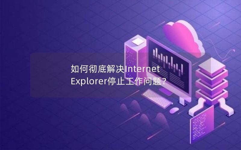 如何彻底解决Internet Explorer停止工作问题？