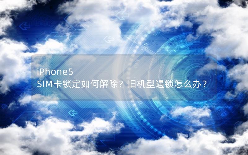 iPhone5 SIM卡锁定如何解除？旧机型遇锁怎么办？