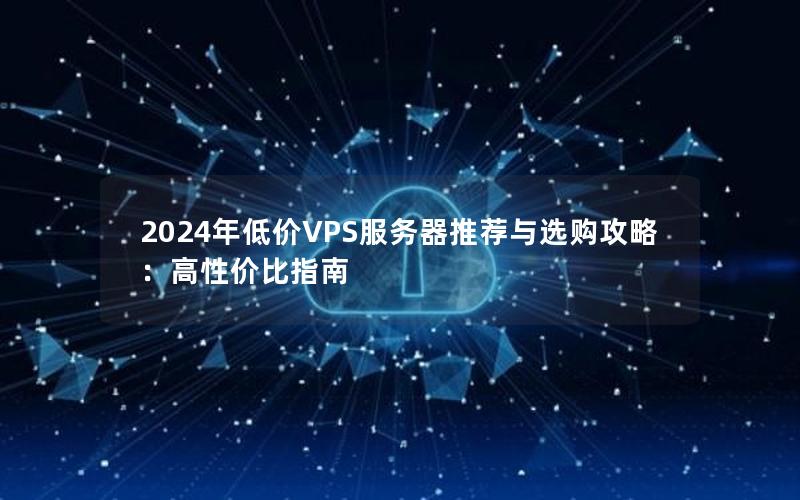 2024年低价VPS服务器推荐与选购攻略：高性价比指南