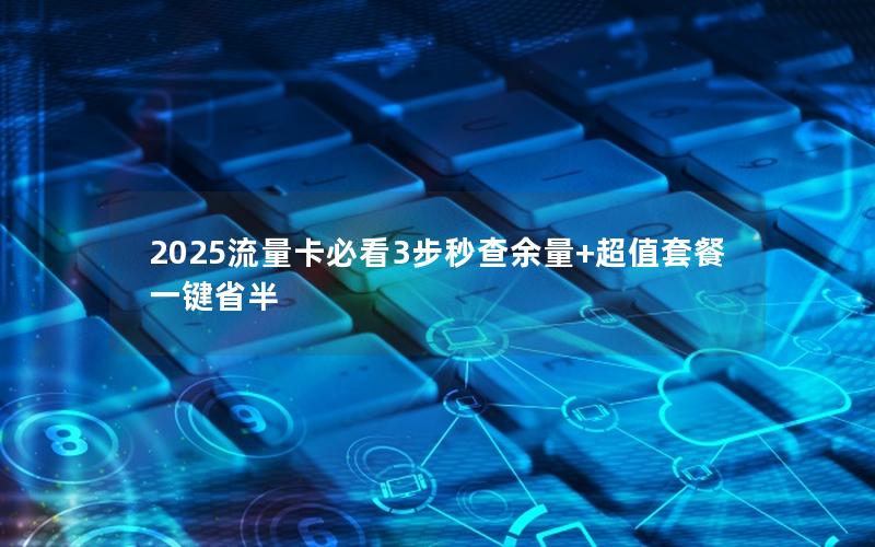 2025流量卡必看3步秒查余量+超值套餐一键省半