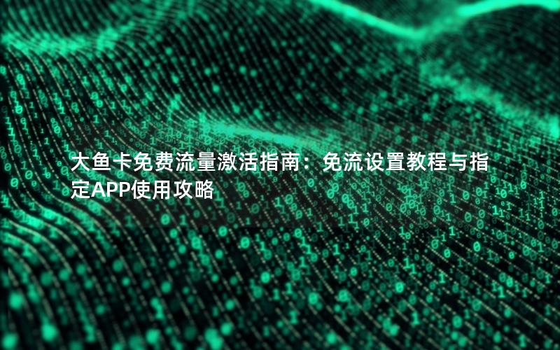 大鱼卡免费流量激活指南：免流设置教程与指定APP使用攻略