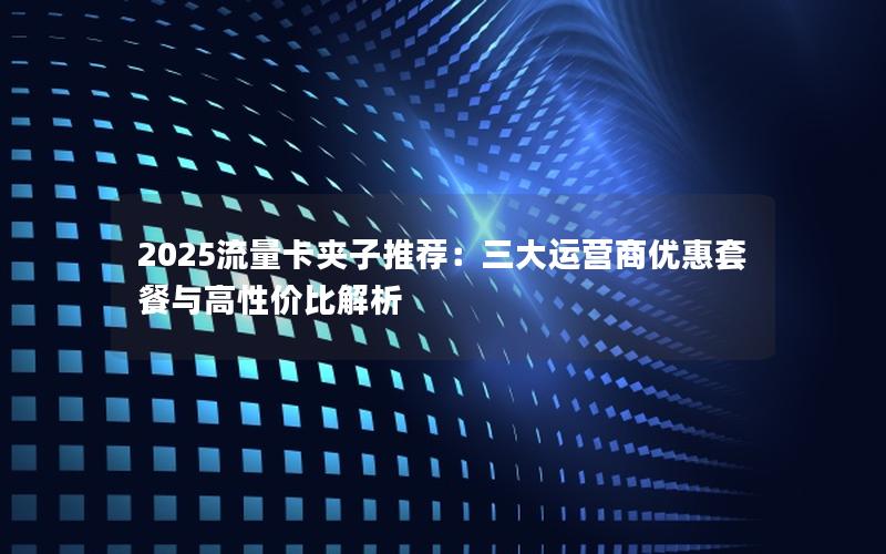 2025流量卡夹子推荐：三大运营商优惠套餐与高性价比解析