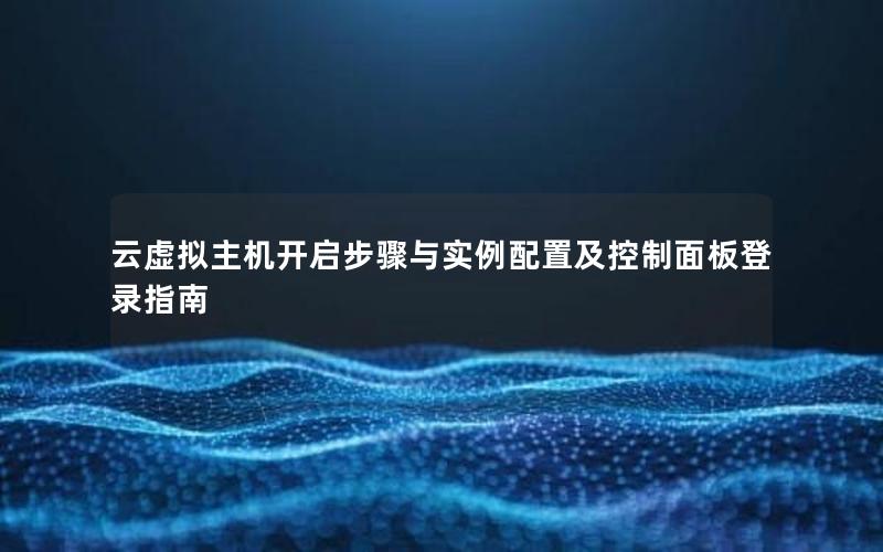 云虚拟主机开启步骤与实例配置及控制面板登录指南