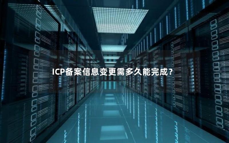 ICP备案信息变更需多久能完成？