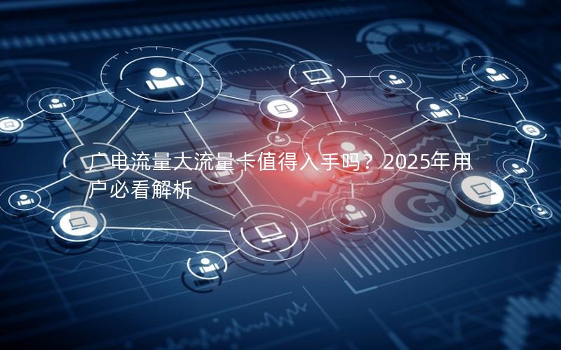 广电流量大流量卡值得入手吗？2025年用户必看解析