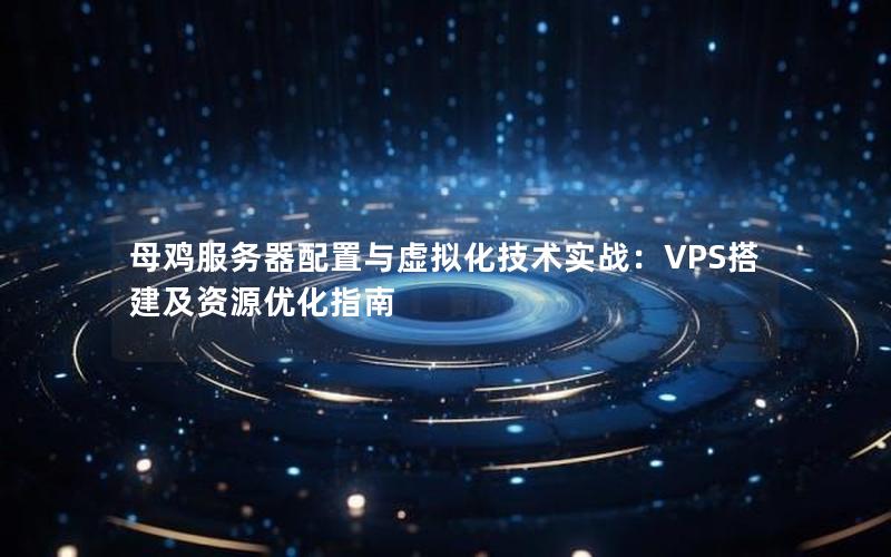 母鸡服务器配置与虚拟化技术实战：VPS搭建及资源优化指南