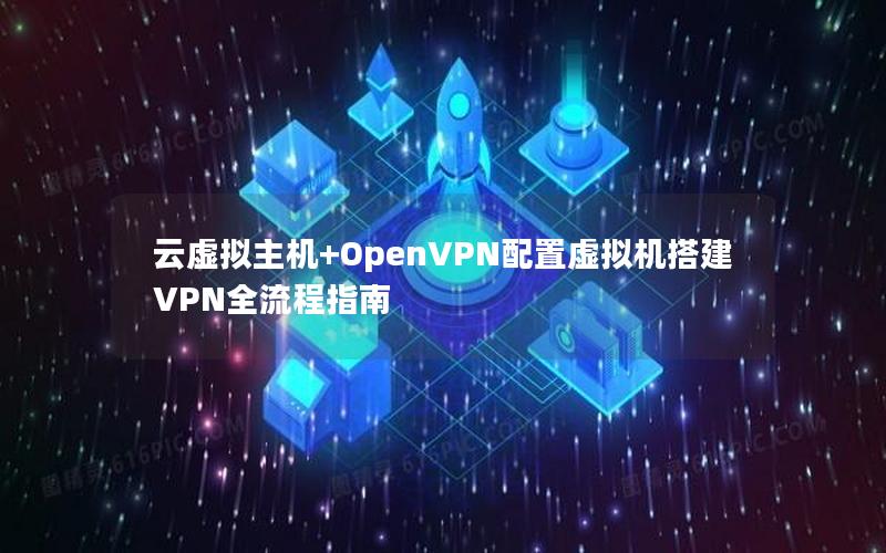 云虚拟主机+OpenVPN配置虚拟机搭建VPN全流程指南