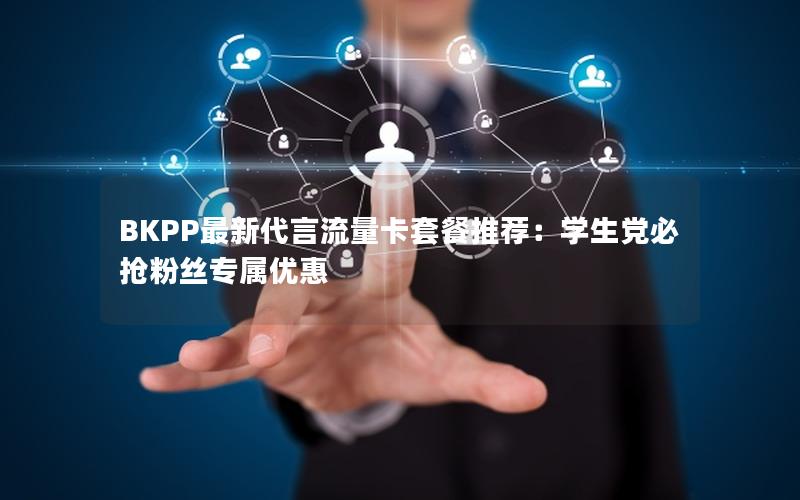 BKPP最新代言流量卡套餐推荐：学生党必抢粉丝专属优惠