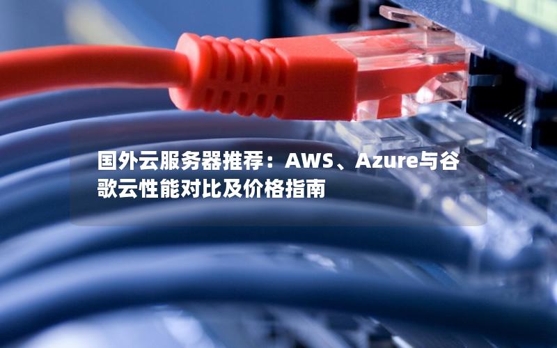 国外云服务器推荐：AWS、Azure与谷歌云性能对比及价格指南