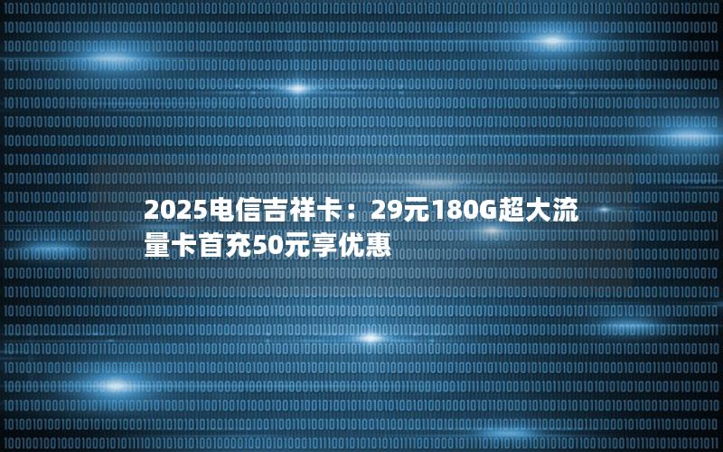 2025电信吉祥卡：29元180G超大流量卡首充50元享优惠