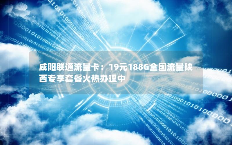 咸阳联通流量卡：19元188G全国流量陕西专享套餐火热办理中