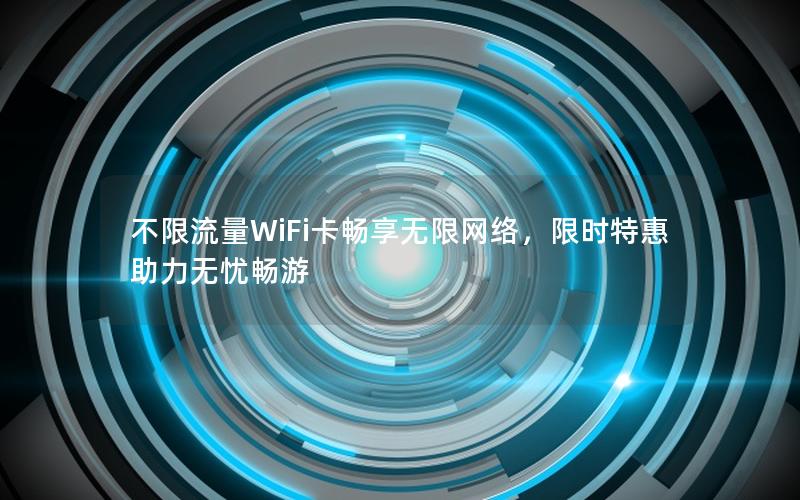 不限流量WiFi卡畅享无限网络，限时特惠助力无忧畅游