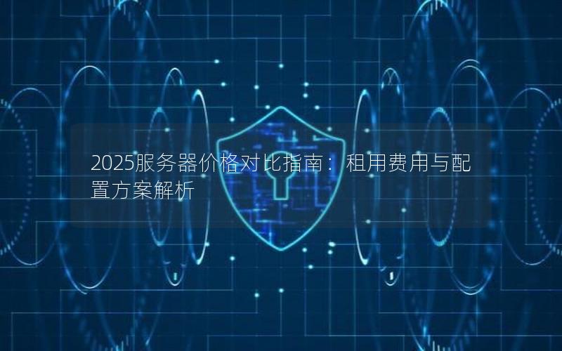 2025服务器价格对比指南：租用费用与配置方案解析