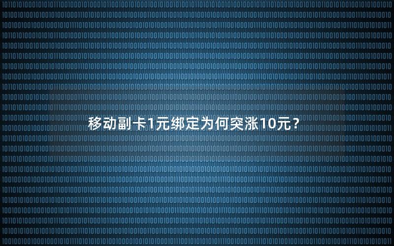 移动副卡1元绑定为何突涨10元？