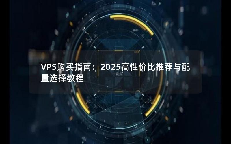 VPS购买指南：2025高性价比推荐与配置选择教程