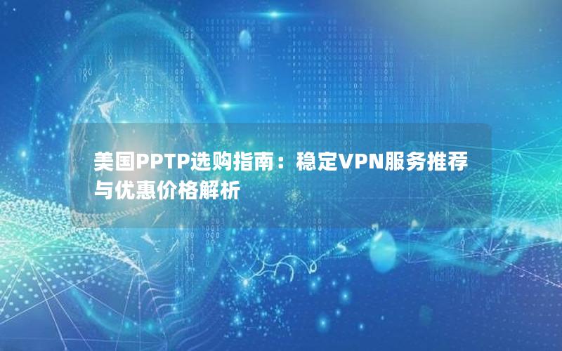 美国PPTP选购指南：稳定VPN服务推荐与优惠价格解析