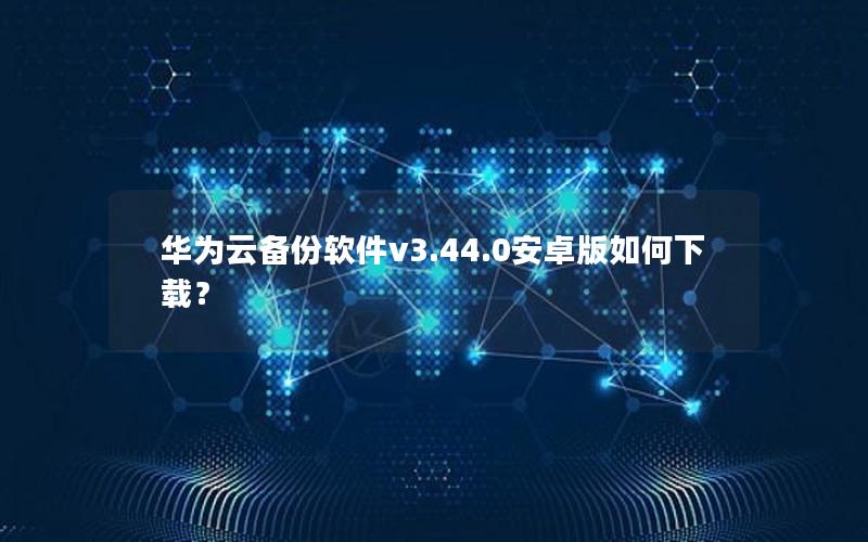 华为云备份软件v3.44.0安卓版如何下载？