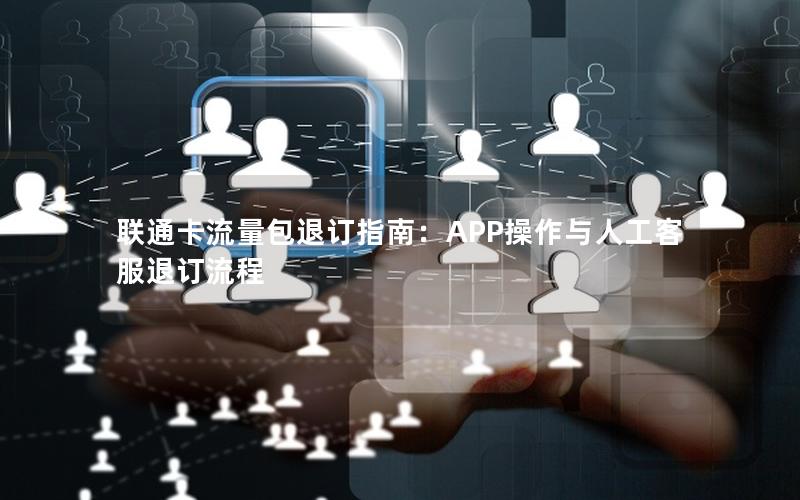 联通卡流量包退订指南：APP操作与人工客服退订流程