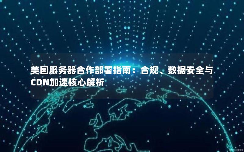 美国服务器合作部署指南：合规、数据安全与CDN加速核心解析