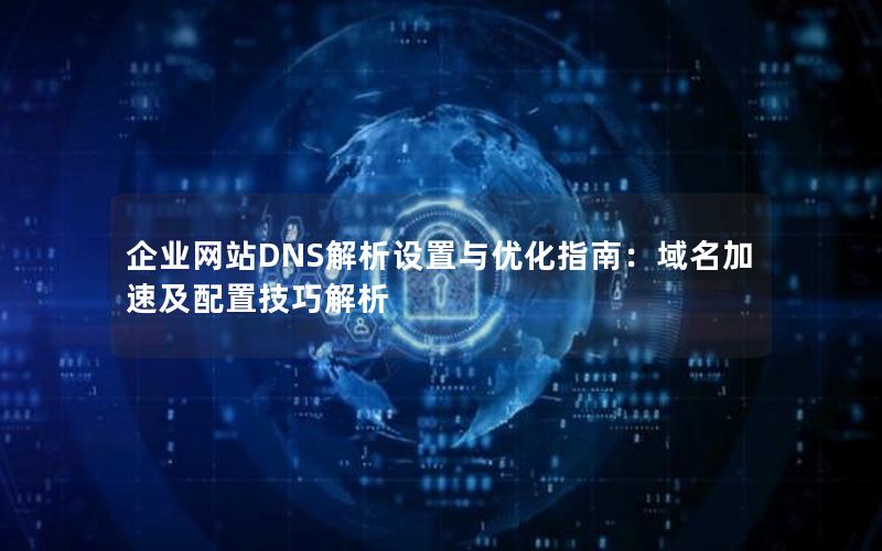 企业网站DNS解析设置与优化指南：域名加速及配置技巧解析