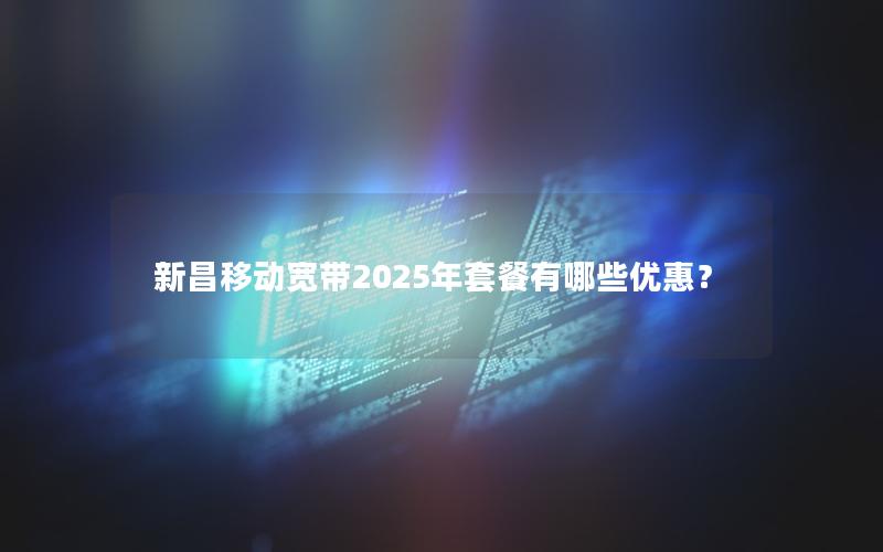 新昌移动宽带2025年套餐有哪些优惠？