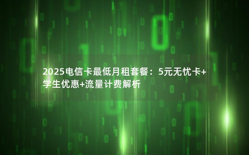 2025电信卡最低月租套餐：5元无忧卡+学生优惠+流量计费解析