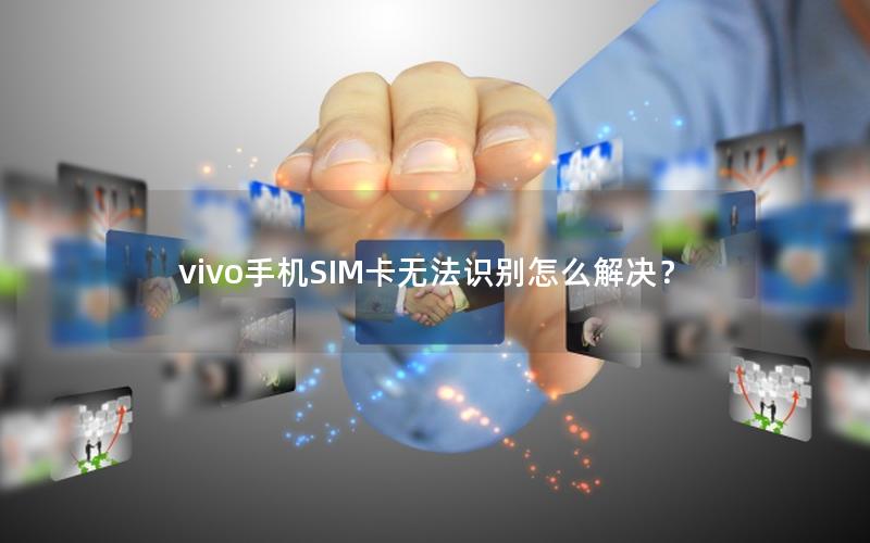 vivo手机SIM卡无法识别怎么解决？