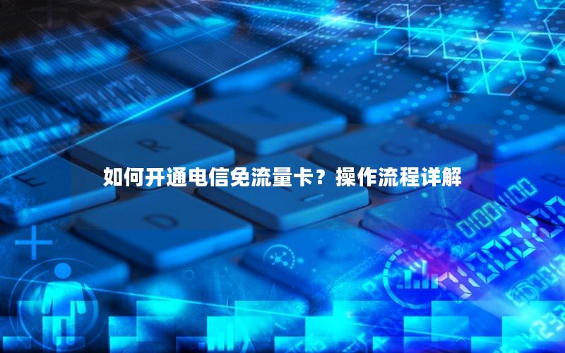 如何开通电信免流量卡？操作流程详解