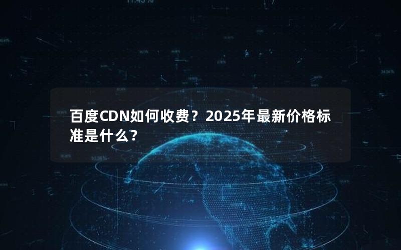 百度CDN如何收费？2025年最新价格标准是什么？