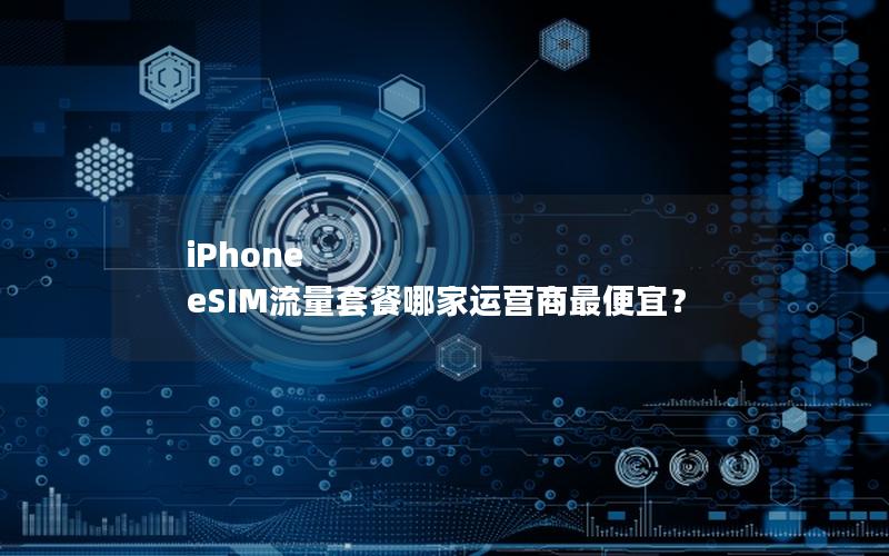 iPhone eSIM流量套餐哪家运营商最便宜？