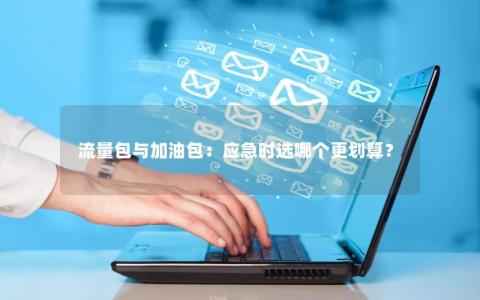流量包与加油包：应急时选哪个更划算？