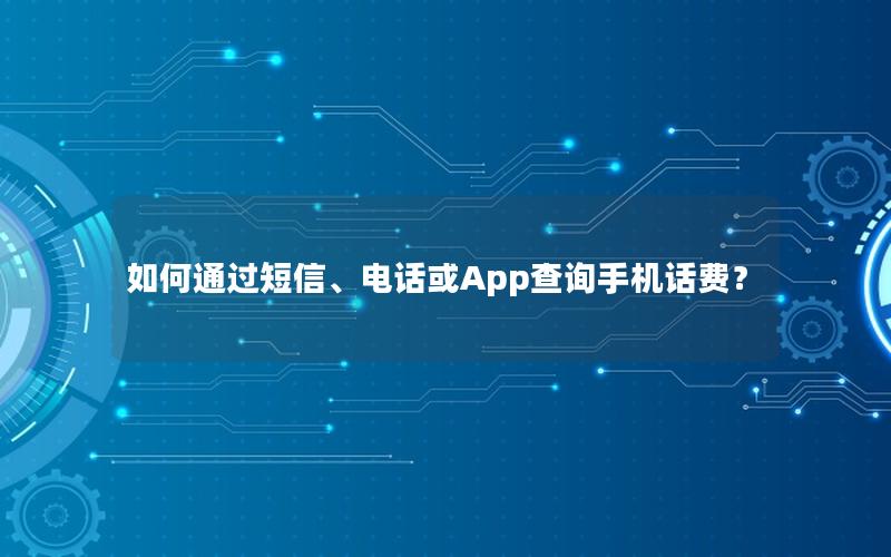 如何通过短信、电话或App查询手机话费？