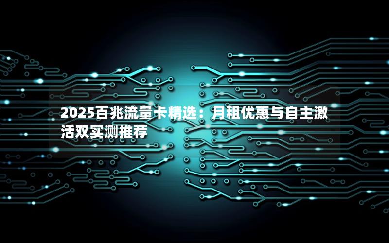 2025百兆流量卡精选：月租优惠与自主激活双实测推荐