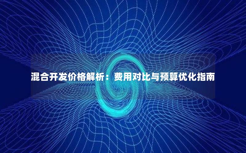 混合开发价格解析：费用对比与预算优化指南