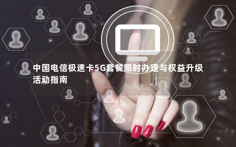 中国电信极速卡5G套餐限时办理与权益升级活动指南