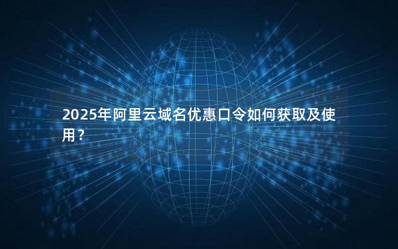 2025年阿里云域名优惠口令如何获取及使用？